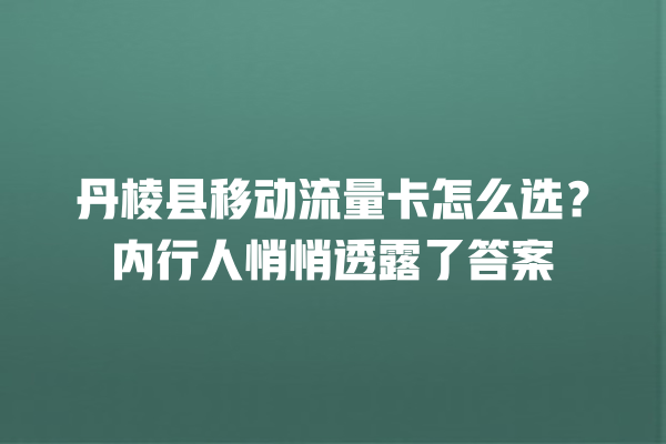 丹棱县移动流量卡怎么选？内行人悄悄透露了答案