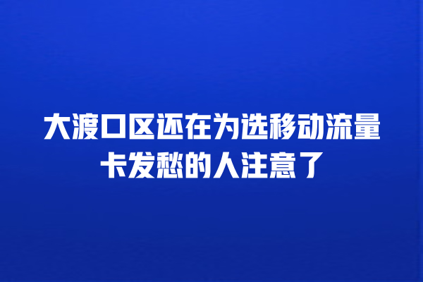大渡口区还在为选移动流量卡发愁的人注意了