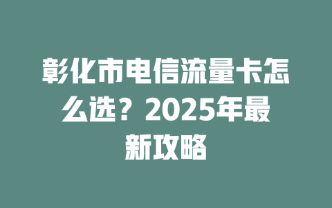 彰化市电信流量卡怎么选？2025年最新攻略