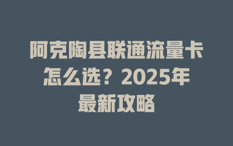 阿克陶县联通流量卡怎么选？2025年最新攻略