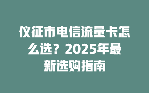 仪征市电信流量卡怎么选？2025年最新选购指南