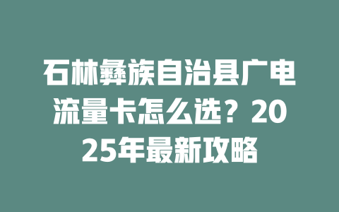 石林彝族自治县广电流量卡怎么选？2025年最新攻略