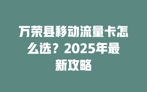 万荣县移动流量卡怎么选？2025年最新攻略