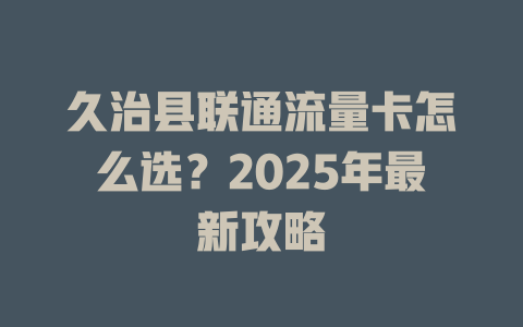久治县联通流量卡怎么选？2025年最新攻略