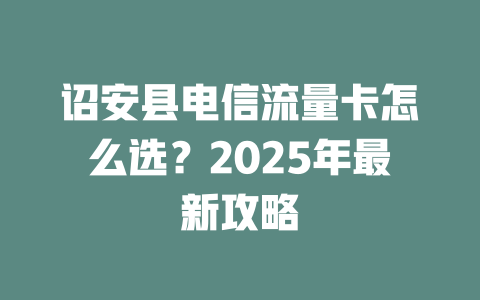 诏安县电信流量卡怎么选？2025年最新攻略