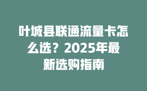 叶城县联通流量卡怎么选？2025年最新选购指南