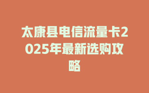 太康县电信流量卡2025年最新选购攻略