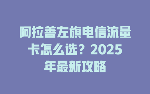 阿拉善左旗电信流量卡怎么选？2025年最新攻略