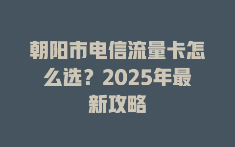 朝阳市电信流量卡怎么选？2025年最新攻略
