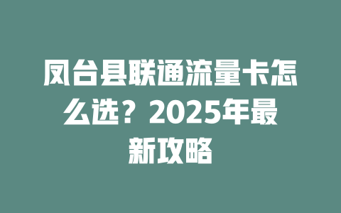凤台县联通流量卡怎么选？2025年最新攻略