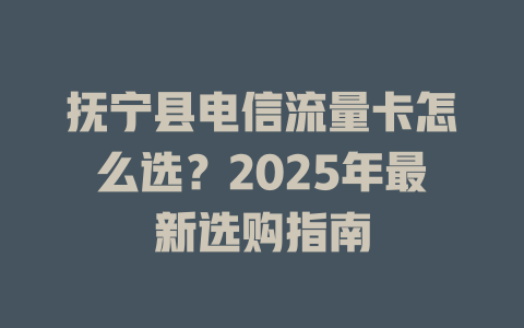 抚宁县电信流量卡怎么选？2025年最新选购指南