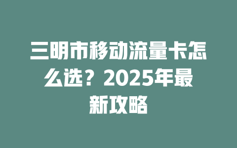 三明市移动流量卡怎么选？2025年最新攻略