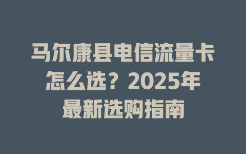 马尔康县电信流量卡怎么选？2025年最新选购指南