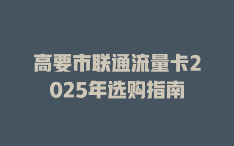 高要市联通流量卡2025年选购指南