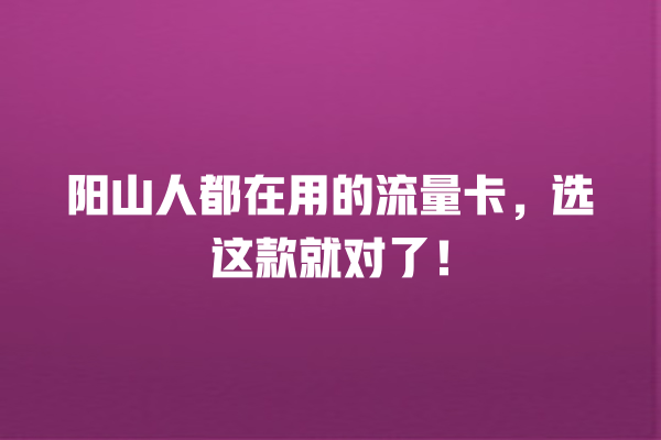 阳山人都在用的流量卡，选这款就对了！