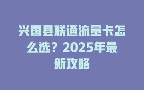 兴国县联通流量卡怎么选？2025年最新攻略