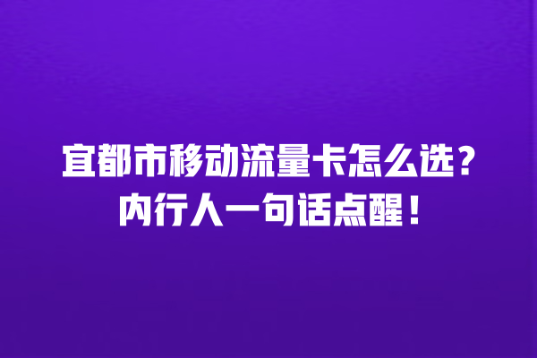 宜都市移动流量卡怎么选？内行人一句话点醒！