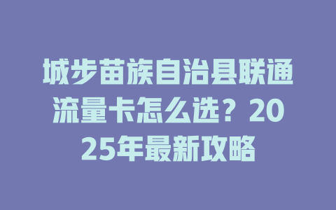 城步苗族自治县联通流量卡怎么选？2025年最新攻略