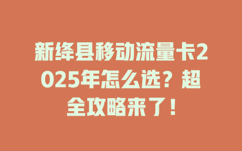 新绛县移动流量卡2025年怎么选？超全攻略来了！
