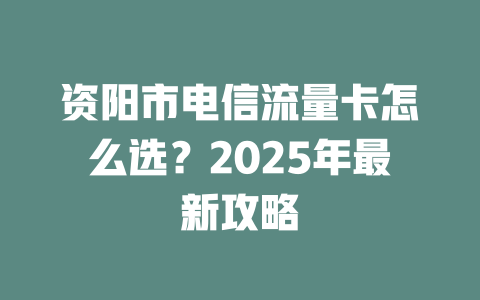 资阳市电信流量卡怎么选？2025年最新攻略