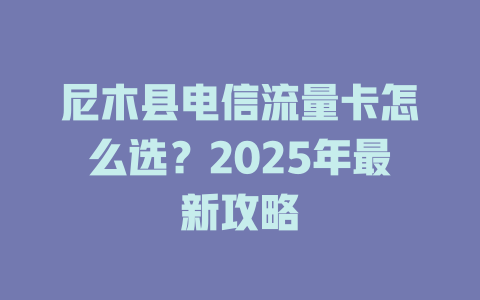 尼木县电信流量卡怎么选？2025年最新攻略