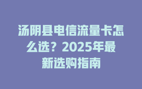 汤阴县电信流量卡怎么选？2025年最新选购指南