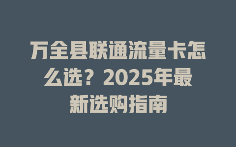 万全县联通流量卡怎么选？2025年最新选购指南