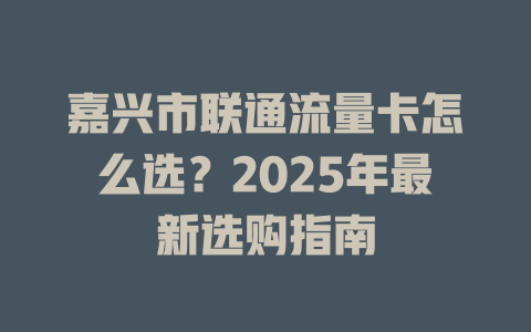 嘉兴市联通流量卡怎么选？2025年最新选购指南