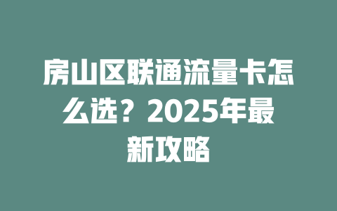 房山区联通流量卡怎么选？2025年最新攻略