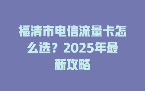 福清市电信流量卡怎么选？2025年最新攻略