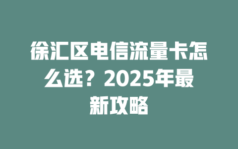 徐汇区电信流量卡怎么选？2025年最新攻略