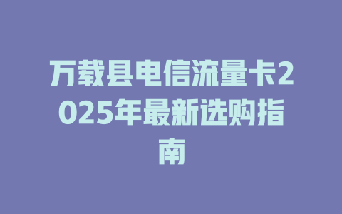 万载县电信流量卡2025年最新选购指南