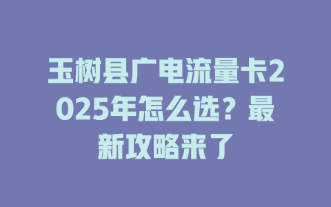 玉树县广电流量卡2025年怎么选？最新攻略来了