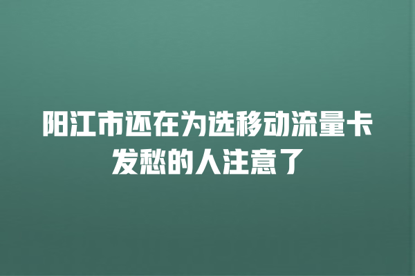 阳江市还在为选移动流量卡发愁的人注意了