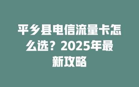 平乡县电信流量卡怎么选？2025年最新攻略
