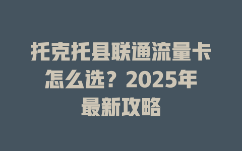 托克托县联通流量卡怎么选？2025年最新攻略