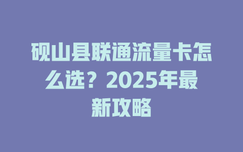 砚山县联通流量卡怎么选？2025年最新攻略