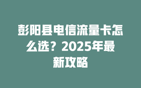 彭阳县电信流量卡怎么选？2025年最新攻略