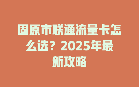 固原市联通流量卡怎么选？2025年最新攻略