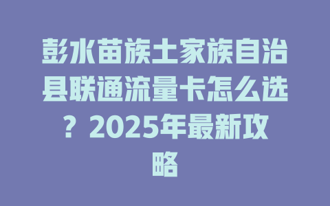 彭水苗族土家族自治县联通流量卡怎么选？2025年最新攻略