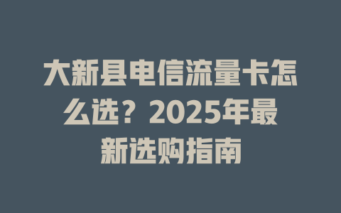 大新县电信流量卡怎么选？2025年最新选购指南
