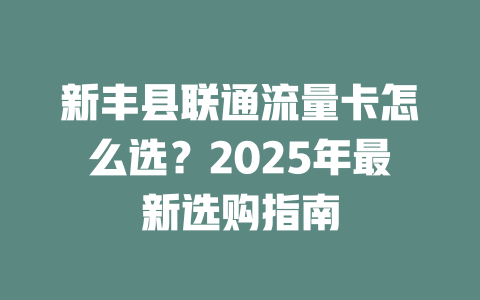 新丰县联通流量卡怎么选？2025年最新选购指南