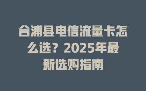 合浦县电信流量卡怎么选？2025年最新选购指南