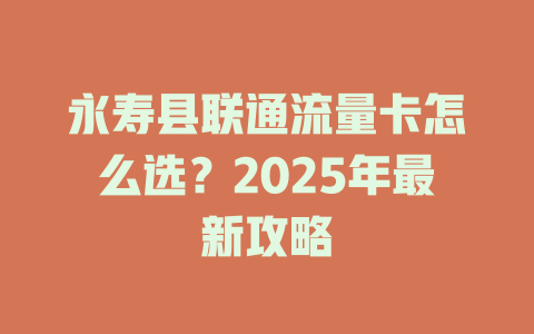 永寿县联通流量卡怎么选？2025年最新攻略