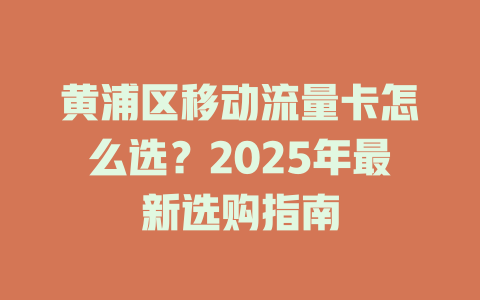 黄浦区移动流量卡怎么选？2025年最新选购指南