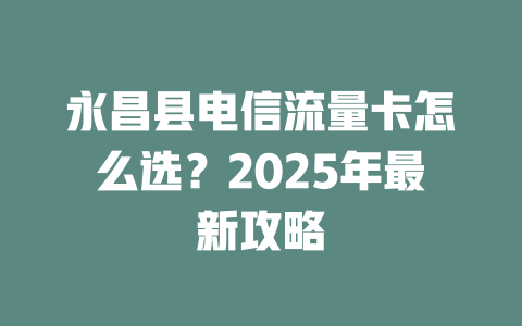 永昌县电信流量卡怎么选?2025年最新攻略