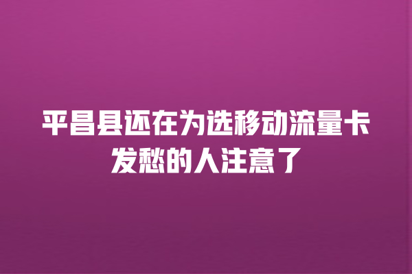 平昌县还在为选移动流量卡发愁的人注意了
