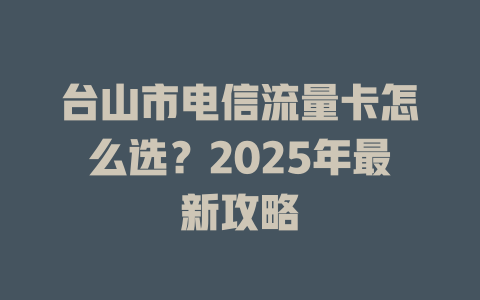 台山市电信流量卡怎么选？2025年最新攻略