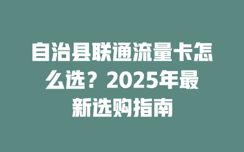 自治县联通流量卡怎么选？2025年最新选购指南
