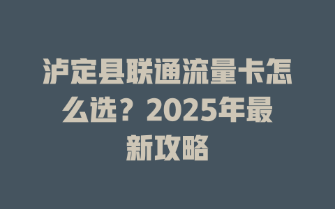 泸定县联通流量卡怎么选？2025年最新攻略